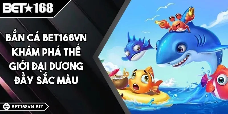 Bắn Cá BET168VN - Khám Phá Thế Giới Đại Dương Đầy Sắc Màu