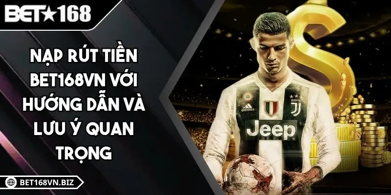 Nạp Rút Tiền BET168VN Với Hướng Dẫn Và Lưu Ý Quan Trọng